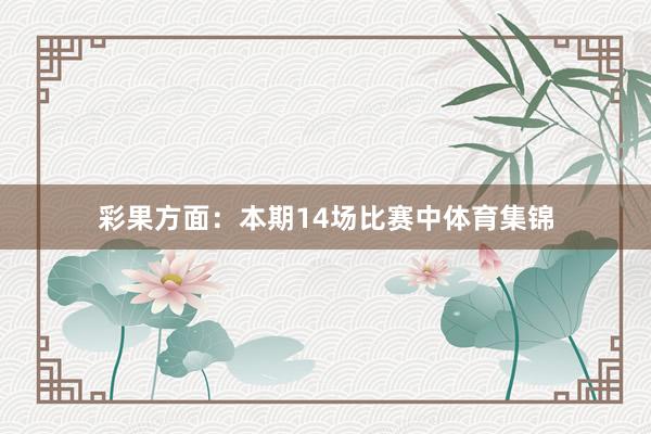 彩果方面：本期14场比赛中体育集锦