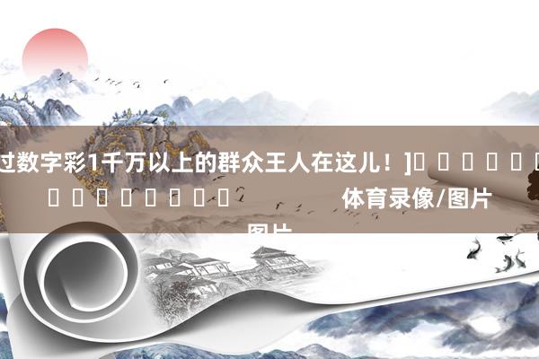 中过数字彩1千万以上的群众王人在这儿！]　　															                体育录像/图片