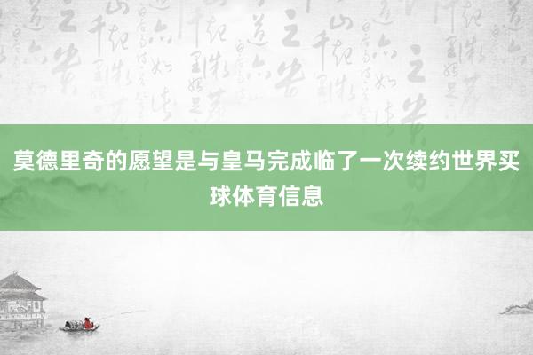 莫德里奇的愿望是与皇马完成临了一次续约世界买球体育信息