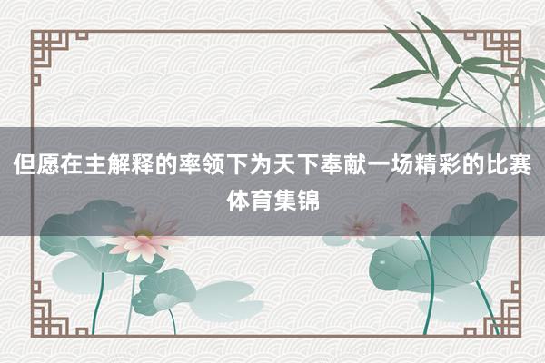 但愿在主解释的率领下为天下奉献一场精彩的比赛体育集锦