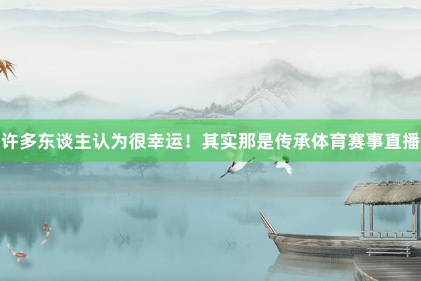 许多东谈主认为很幸运！其实那是传承体育赛事直播