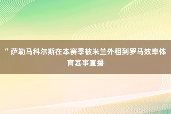 ”萨勒马科尔斯在本赛季被米兰外租到罗马效率体育赛事直播