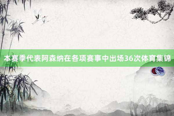 本赛季代表阿森纳在各项赛事中出场36次体育集锦