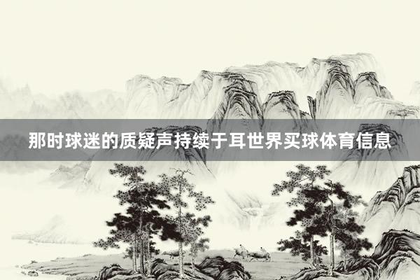 那时球迷的质疑声持续于耳世界买球体育信息
