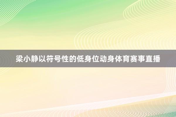 梁小静以符号性的低身位动身体育赛事直播