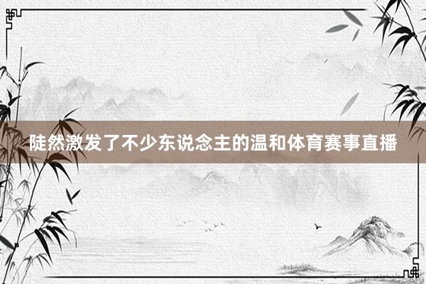 陡然激发了不少东说念主的温和体育赛事直播