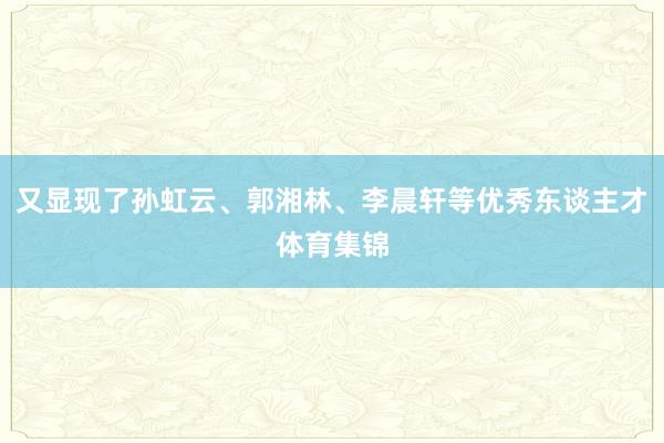 又显现了孙虹云、郭湘林、李晨轩等优秀东谈主才体育集锦