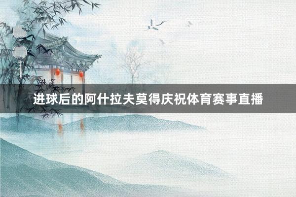 进球后的阿什拉夫莫得庆祝体育赛事直播
