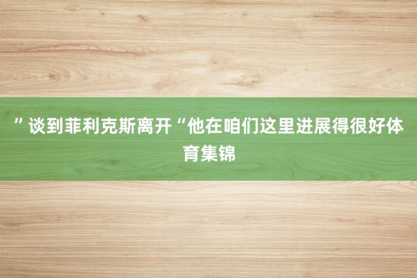 ”谈到菲利克斯离开“他在咱们这里进展得很好体育集锦