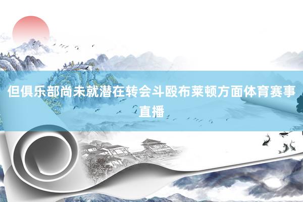 但俱乐部尚未就潜在转会斗殴布莱顿方面体育赛事直播