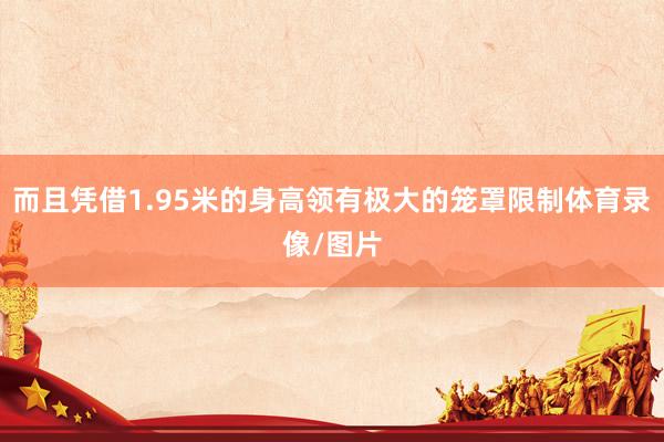 而且凭借1.95米的身高领有极大的笼罩限制体育录像/图片