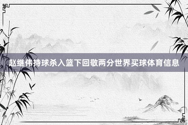赵继伟持球杀入篮下回敬两分世界买球体育信息