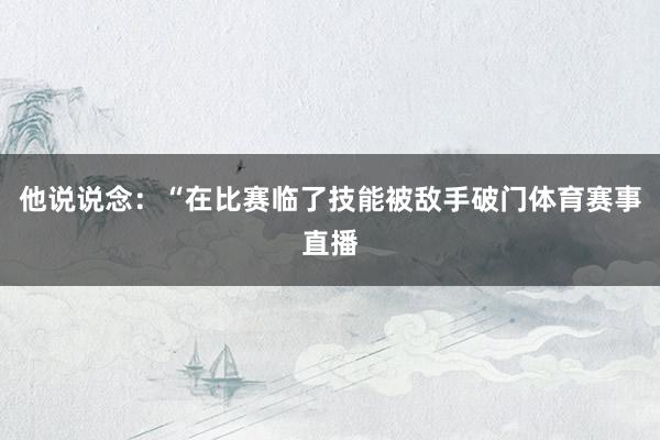 他说说念：“在比赛临了技能被敌手破门体育赛事直播