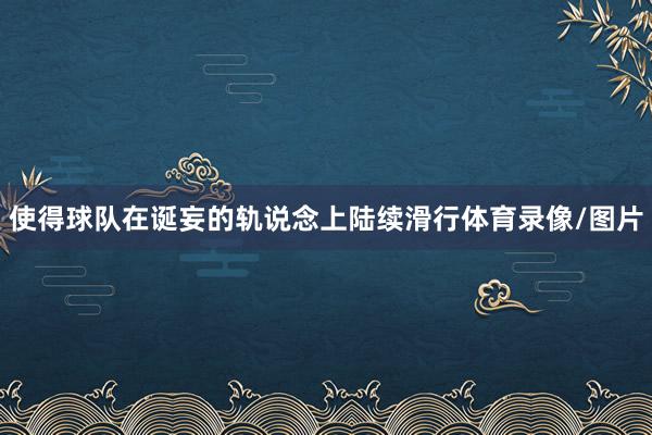 使得球队在诞妄的轨说念上陆续滑行体育录像/图片
