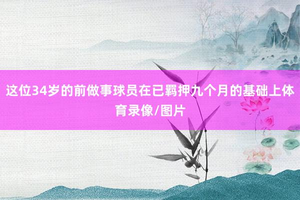 这位34岁的前做事球员在已羁押九个月的基础上体育录像/图片