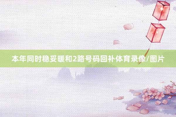 本年同时稳妥暖和2路号码回补体育录像/图片