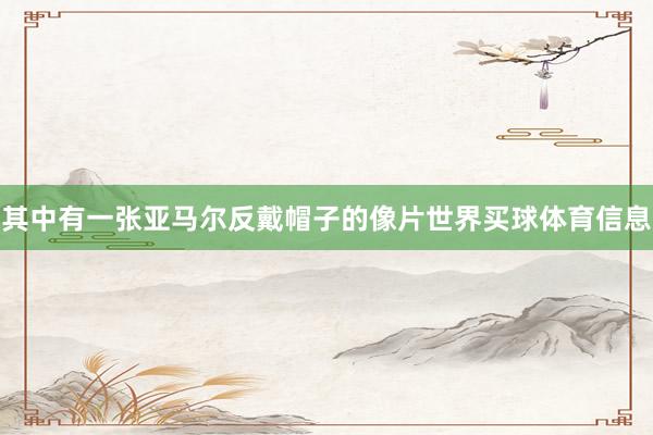 其中有一张亚马尔反戴帽子的像片世界买球体育信息