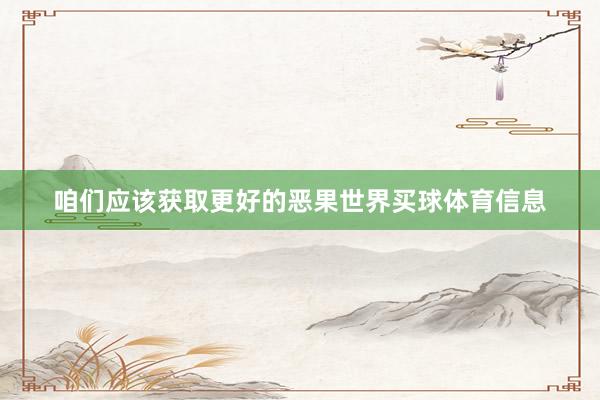 咱们应该获取更好的恶果世界买球体育信息