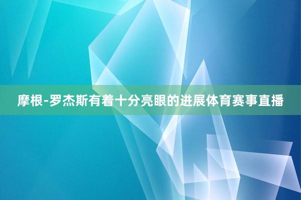 摩根-罗杰斯有着十分亮眼的进展体育赛事直播
