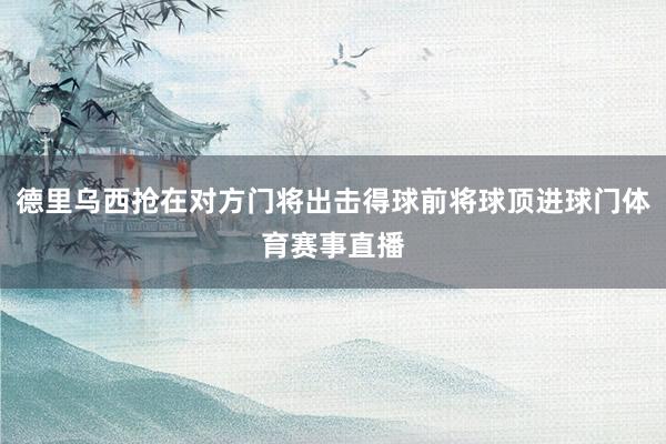 德里乌西抢在对方门将出击得球前将球顶进球门体育赛事直播