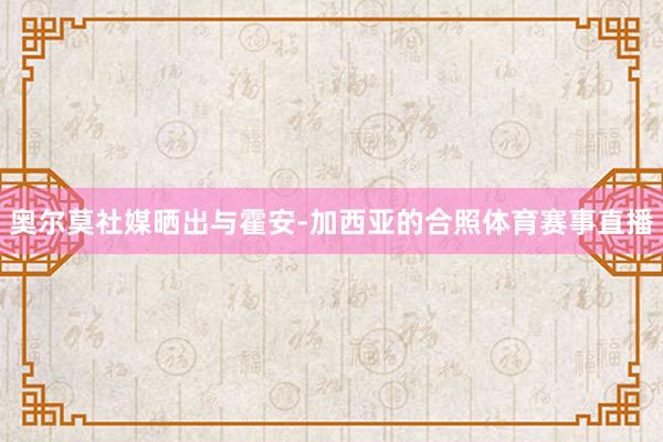 奥尔莫社媒晒出与霍安-加西亚的合照体育赛事直播