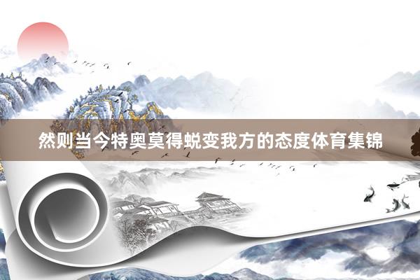 然则当今特奥莫得蜕变我方的态度体育集锦