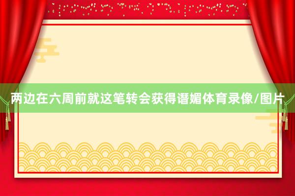 两边在六周前就这笔转会获得谮媚体育录像/图片