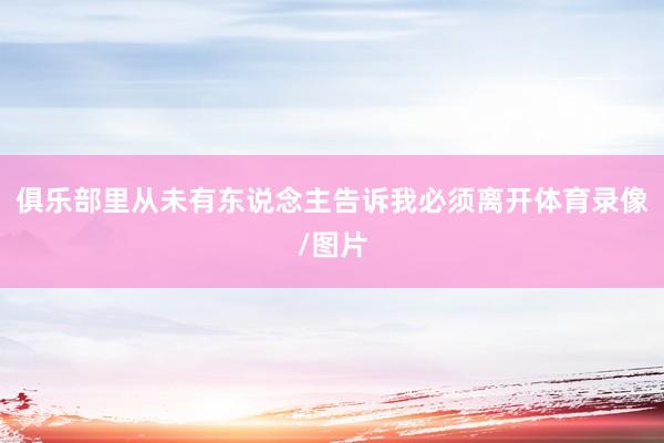 俱乐部里从未有东说念主告诉我必须离开体育录像/图片