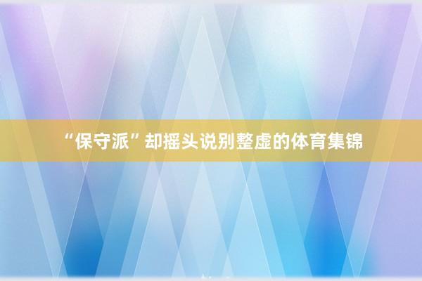 “保守派”却摇头说别整虚的体育集锦