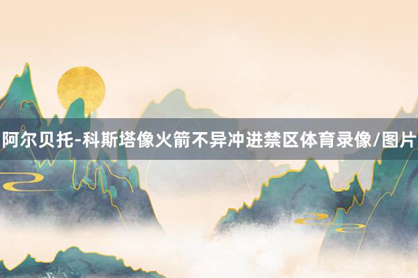 阿尔贝托-科斯塔像火箭不异冲进禁区体育录像/图片