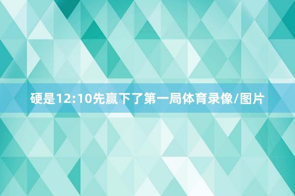 硬是12:10先赢下了第一局体育录像/图片