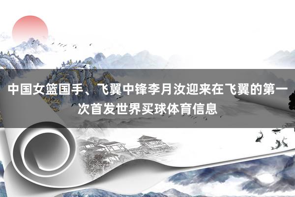 中国女篮国手、飞翼中锋李月汝迎来在飞翼的第一次首发世界买球体育信息
