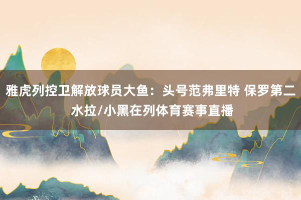 雅虎列控卫解放球员大鱼:头号范弗里特 保罗第二 水拉/小黑在列体育赛事直播