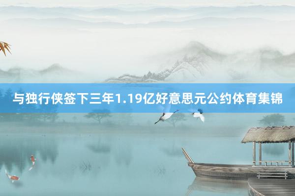与独行侠签下三年1.19亿好意思元公约体育集锦