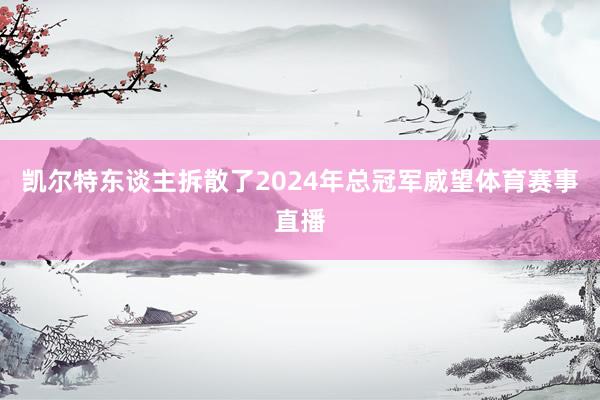 凯尔特东谈主拆散了2024年总冠军威望体育赛事直播