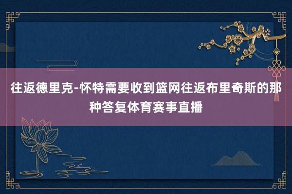 往返德里克-怀特需要收到篮网往返布里奇斯的那种答复体育赛事直播