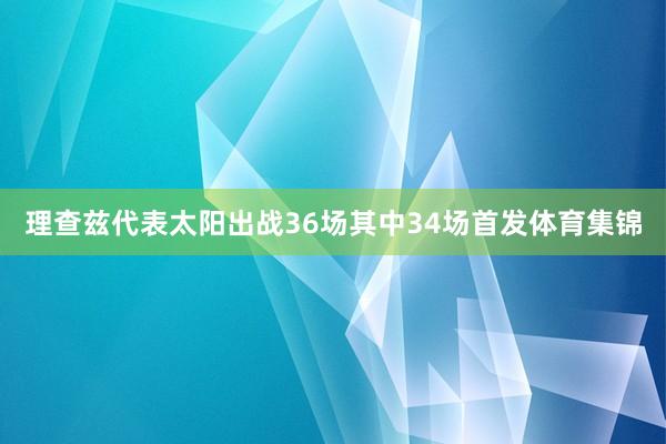理查兹代表太阳出战36场其中34场首发体育集锦
