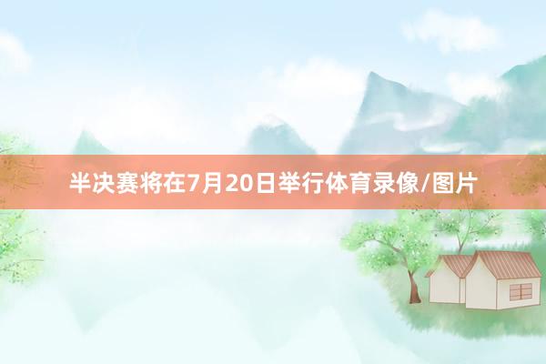 半决赛将在7月20日举行体育录像/图片