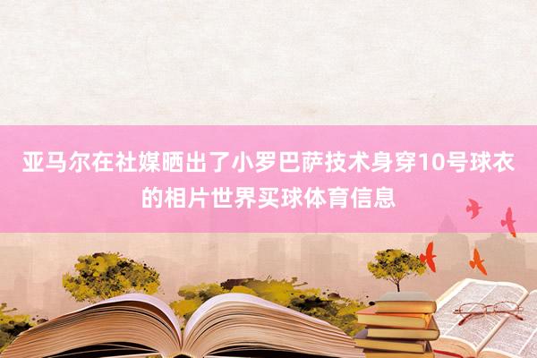 亚马尔在社媒晒出了小罗巴萨技术身穿10号球衣的相片世界买球体育信息
