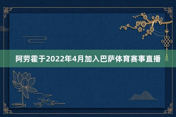阿劳霍于2022年4月加入巴萨体育赛事直播