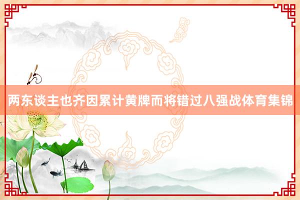 两东谈主也齐因累计黄牌而将错过八强战体育集锦