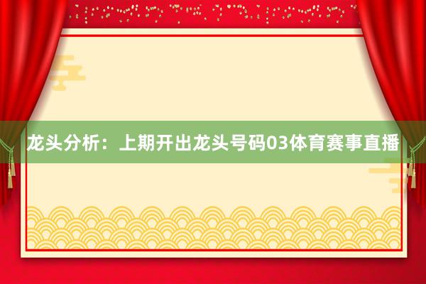 龙头分析：上期开出龙头号码03体育赛事直播
