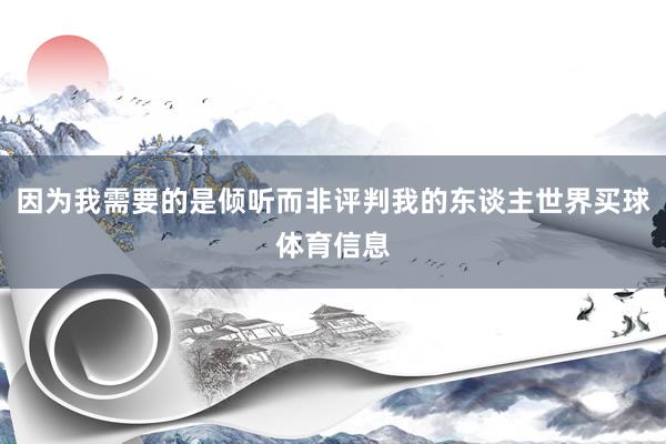 因为我需要的是倾听而非评判我的东谈主世界买球体育信息