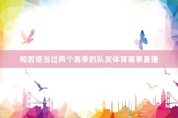 和若塔当过两个赛季的队友体育赛事直播