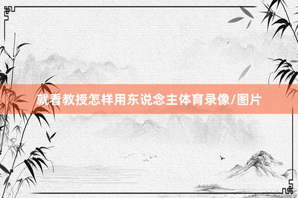 就看教授怎样用东说念主体育录像/图片