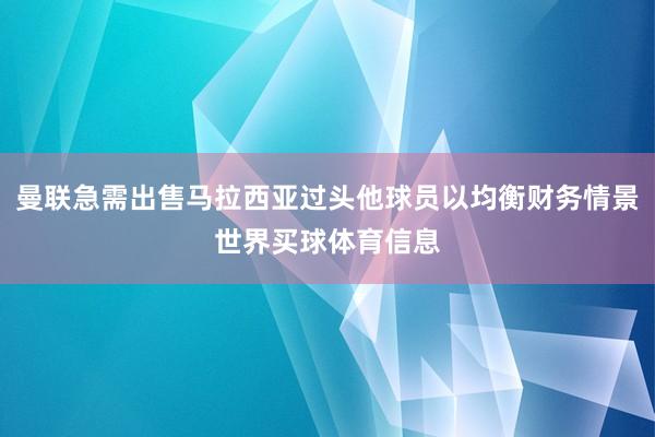 曼联急需出售马拉西亚过头他球员以均衡财务情景世界买球体育信息