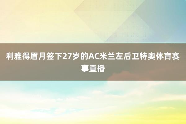利雅得眉月签下27岁的AC米兰左后卫特奥体育赛事直播