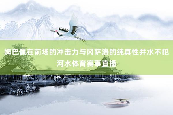姆巴佩在前场的冲击力与冈萨洛的纯真性井水不犯河水体育赛事直播