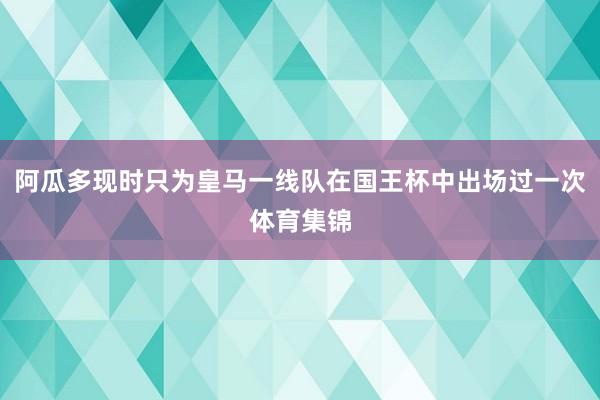 阿瓜多现时只为皇马一线队在国王杯中出场过一次体育集锦