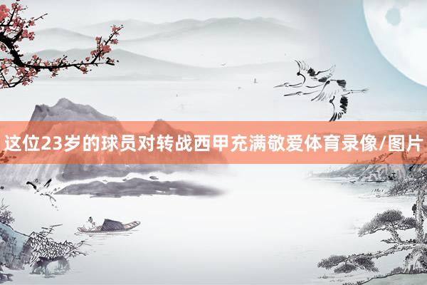 这位23岁的球员对转战西甲充满敬爱体育录像/图片